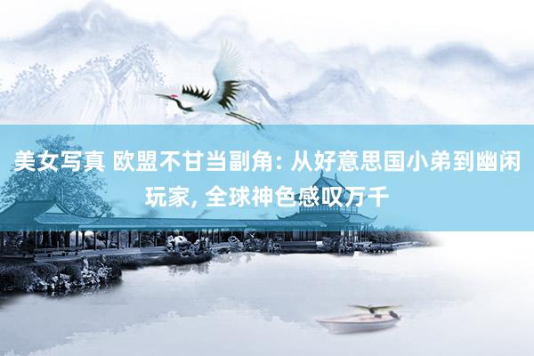 美女写真 欧盟不甘当副角: 从好意思国小弟到幽闲玩家, 全球神色感叹万千