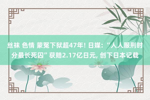 丝袜 色情 蒙冤下狱超47年! 日媒: “人人服刑时分最长死囚”获赔2.17亿日元, 创下日本记载