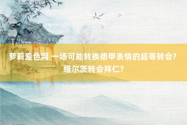 萝莉爱色网 一场可能转换德甲表情的超等转会? 维尔茨转会拜仁?