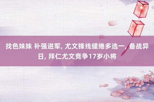 找色妹妹 补强进军, 尤文锋线缱绻多选一, 备战异日, 拜仁尤文竞争17岁小将