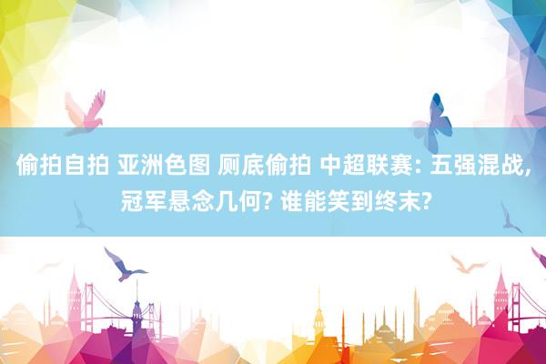 偷拍自拍 亚洲色图 厕底偷拍 中超联赛: 五强混战, 冠军悬念几何? 谁能笑到终末?