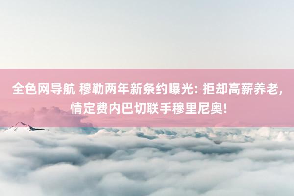 全色网导航 穆勒两年新条约曝光: 拒却高薪养老, 情定费内巴切联手穆里尼奥!