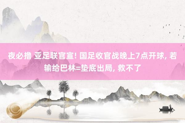 夜必撸 亚足联官宣! 国足收官战晚上7点开球, 若输给巴林=垫底出局, 救不了