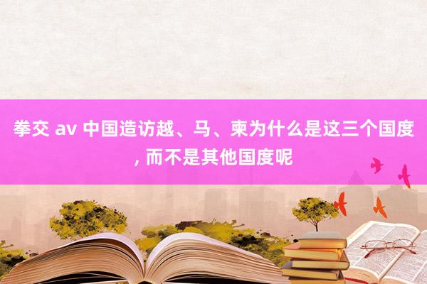 拳交 av 中国造访越、马、柬为什么是这三个国度, 而不是其他国度呢