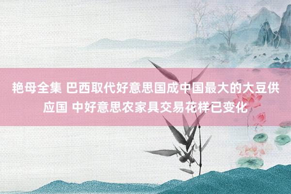艳母全集 巴西取代好意思国成中国最大的大豆供应国 中好意思农家具交易花样已变化