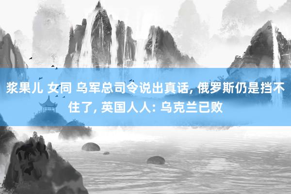 浆果儿 女同 乌军总司令说出真话, 俄罗斯仍是挡不住了, 英国人人: 乌克兰已败