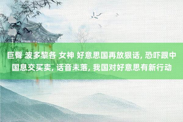 巨臀 波多黎各 女神 好意思国再放狠话, 恐吓跟中国息交买卖, 话音未落, 我国对好意思有新行动