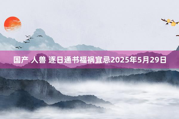 国产 人兽 逐日通书福祸宜忌2025年5月29日
