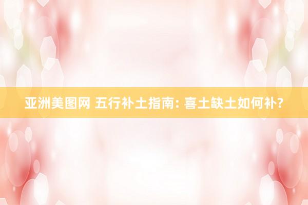 亚洲美图网 五行补土指南: 喜土缺土如何补?