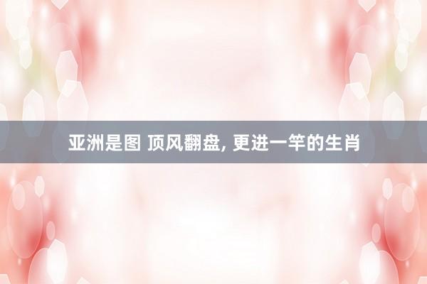 亚洲是图 顶风翻盘, 更进一竿的生肖