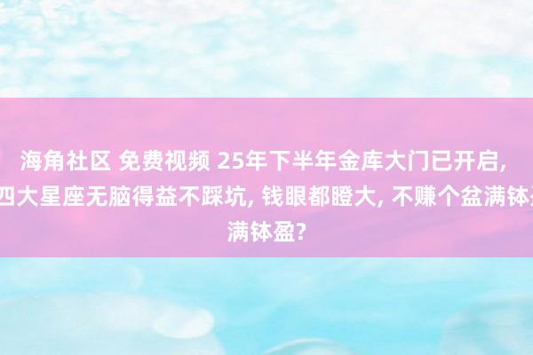 海角社区 免费视频 25年下半年金库大门已开启, 这四大星座无脑得益不踩坑, 钱眼都瞪大, 不赚个盆满钵盈?