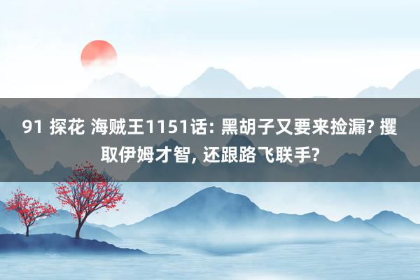 91 探花 海贼王1151话: 黑胡子又要来捡漏? 攫取伊姆才智, 还跟路飞联手?