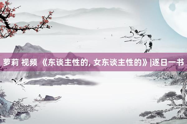 萝莉 视频 《东谈主性的, 女东谈主性的》|逐日一书