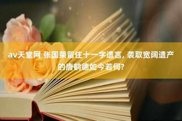 av天堂网 张国荣留住十一字遗言, 袭取宽阔遗产的唐鹤德如今若何?