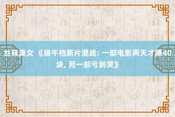 丝袜美女 《端午档新片混战: 一部电影两天才赚40块, 另一部亏到哭》