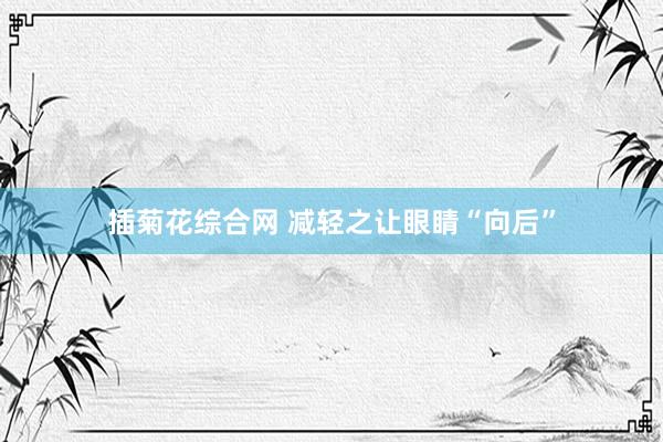 插菊花综合网 减轻之让眼睛“向后”