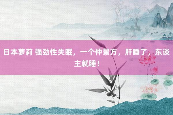 日本萝莉 强劲性失眠，一个仲景方，肝睡了，东谈主就睡！