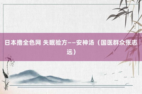 日本撸全色网 失眠验方——安神汤（国医群众张志远）