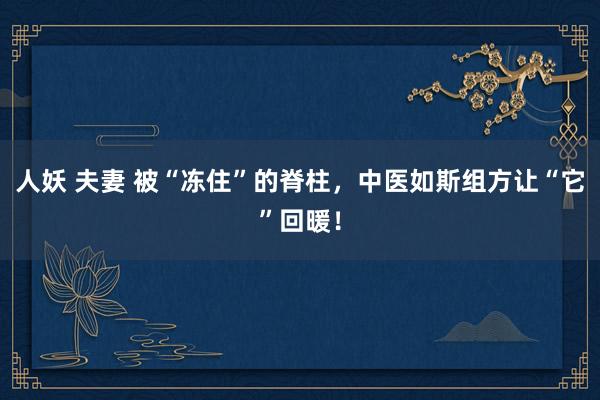 人妖 夫妻 被“冻住”的脊柱，中医如斯组方让“它”回暖！