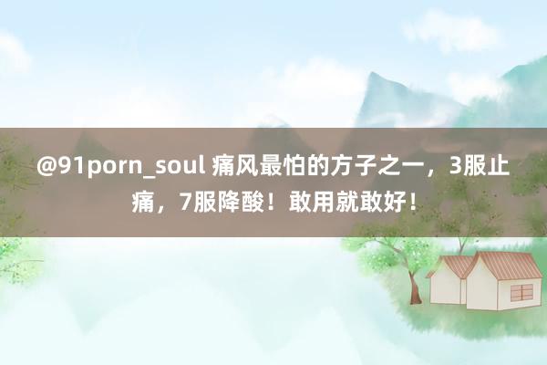 @91porn_soul 痛风最怕的方子之一，3服止痛，7服降酸！敢用就敢好！