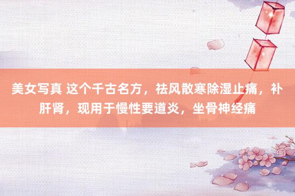 美女写真 这个千古名方，祛风散寒除湿止痛，补肝肾，现用于慢性要道炎，坐骨神经痛