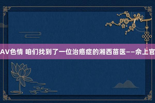 AV色情 咱们找到了一位治癌症的湘西苗医——佘上官