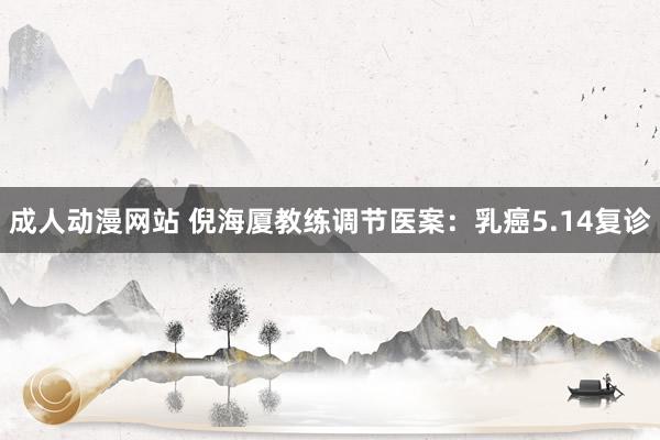 成人动漫网站 倪海厦教练调节医案:乳癌5.14复诊