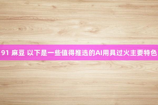 91 麻豆 以下是一些值得推选的AI用具过火主要特色