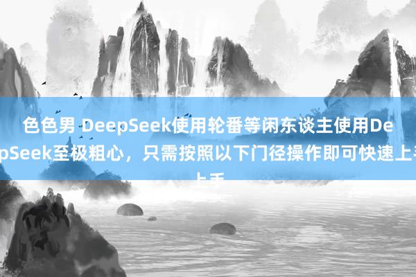 色色男 DeepSeek使用轮番等闲东谈主使用DeepSeek至极粗心,只需按照以下门径操作即可快速上手