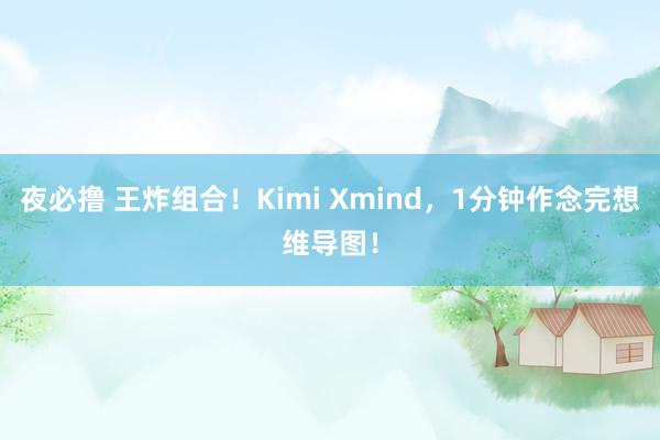 夜必撸 王炸组合！Kimi Xmind，1分钟作念完想维导图！