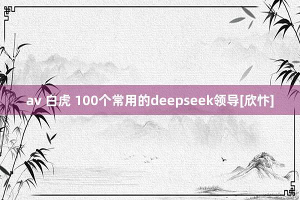 av 白虎 100个常用的deepseek领导[欣忭]