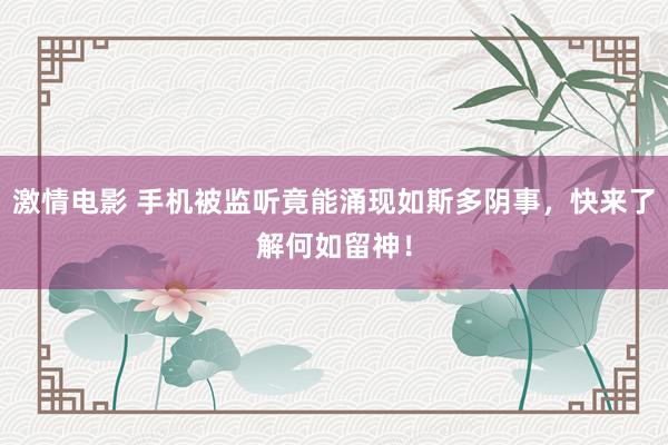 激情电影 手机被监听竟能涌现如斯多阴事，快来了解何如留神！