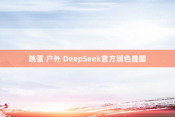 跳蛋 户外 DeepSeek官方润色提醒