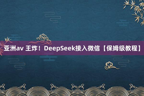 亚洲av 王炸！DeepSeek接入微信【保姆级教程】