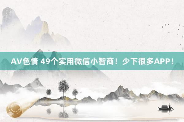 AV色情 49个实用微信小智商！少下很多APP！
