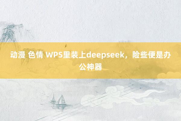 动漫 色情 WPS里装上deepseek，险些便是办公神器