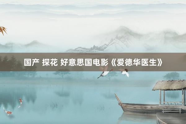 国产 探花 好意思国电影《爱德华医生》