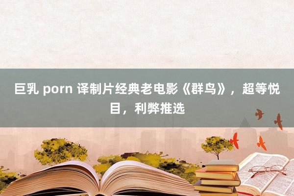 巨乳 porn 译制片经典老电影《群鸟》，超等悦目，利弊推选