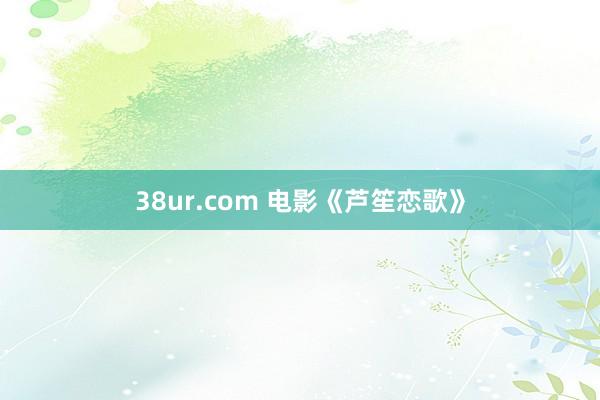38ur.com 电影《芦笙恋歌》