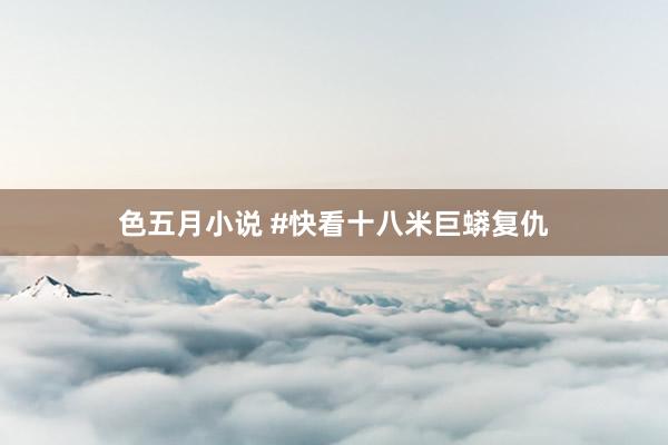 色五月小说 #快看十八米巨蟒复仇