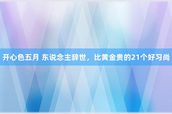 开心色五月 东说念主辞世，比黄金贵的21个好习尚