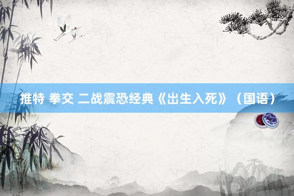 推特 拳交 二战震恐经典《岀生入死》（国语）