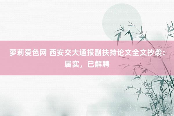 萝莉爱色网 西安交大通报副扶持论文全文抄袭：属实，已解聘