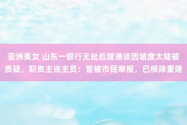 亚洲美女 山东一银行无扯后腿通谈因坡度太陡被质疑，职责主谈主员：曾被市民举报，已根除重建
