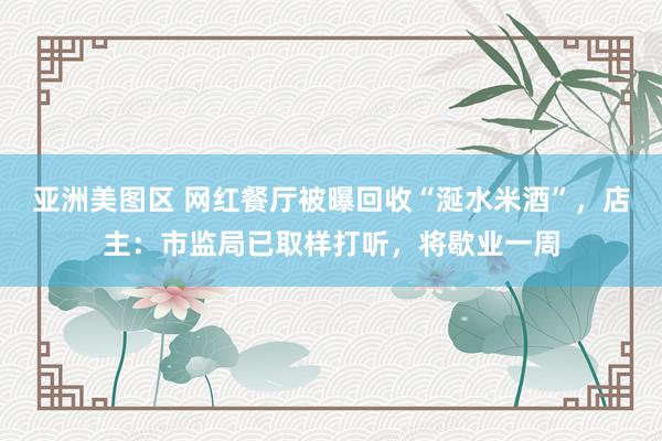 亚洲美图区 网红餐厅被曝回收“涎水米酒”，店主：市监局已取样打听，将歇业一周
