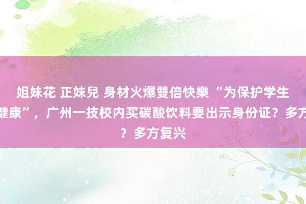 姐妹花 正妹兒 身材火爆雙倍快樂 “为保护学生躯壳健康”，广州一技校内买碳酸饮料要出示身份证？多方复兴