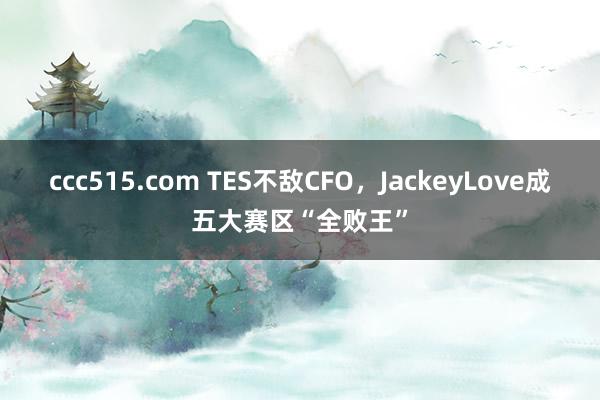 ccc515.com TES不敌CFO，JackeyLove成五大赛区“全败王”