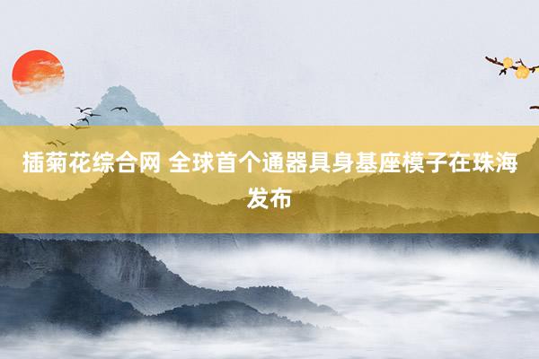 插菊花综合网 全球首个通器具身基座模子在珠海发布