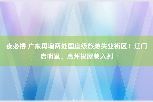 夜必撸 广东再增两处国度级旅游失业街区！江门启明里、惠州祝屋巷入列