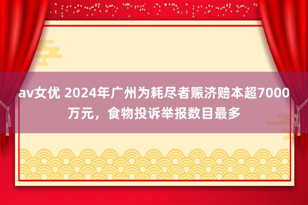 av女优 2024年广州为耗尽者赈济赔本超7000万元，食物投诉举报数目最多